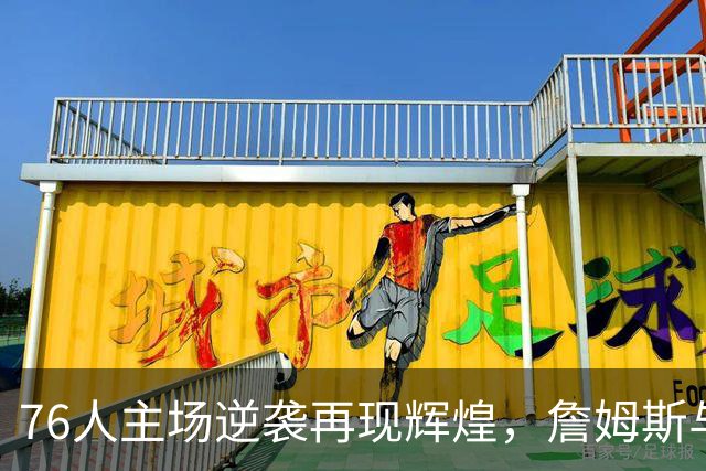 76人主场逆袭再现辉煌，詹姆斯与哈登冲突引发关注